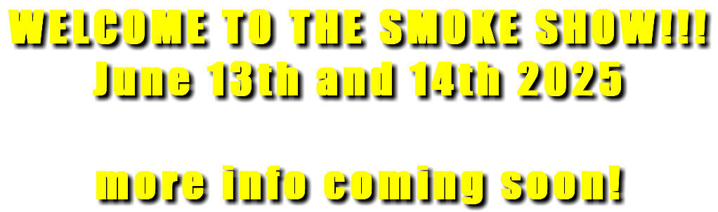 WELCOME TO THE SMOKE SHOW!!! June 13th and 14th 2025 more info coming soon!